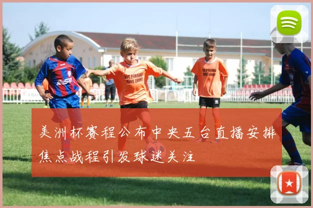 美洲杯赛程公布中央五台直播安排焦点战程引发球迷关注