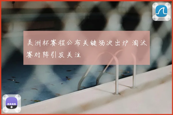 美洲杯赛程公布关键场次出炉 淘汰赛对阵引发关注