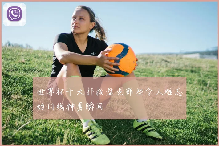 世界杯十大扑救盘点那些令人难忘的门线神勇瞬间