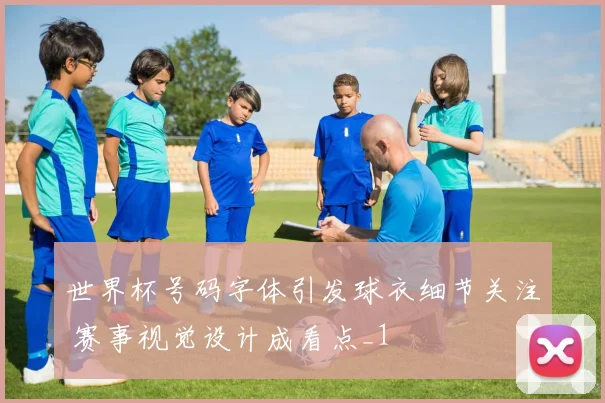 世界杯号码字体引发球衣细节关注 赛事视觉设计成看点_1