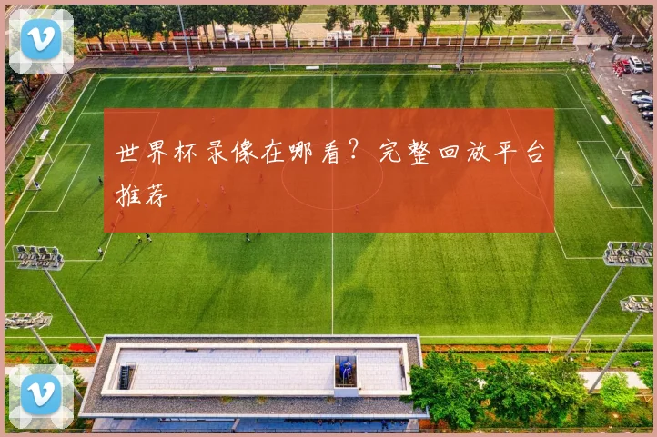 世界杯录像在哪看?完整回放平台推荐