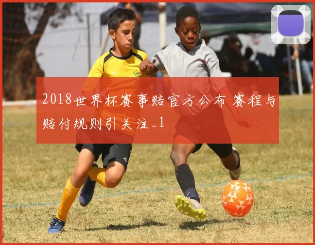 2018世界杯赛事赔官方公布 赛程与赔付规则引关注_1