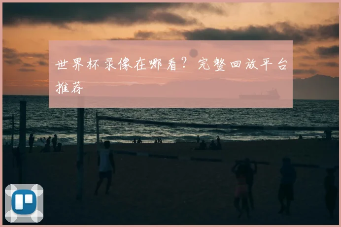 世界杯录像在哪看?完整回放平台推荐