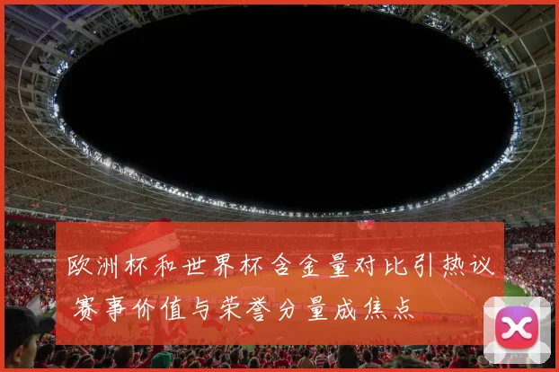 欧洲杯和世界杯含金量对比引热议 赛事价值与荣誉分量成焦点