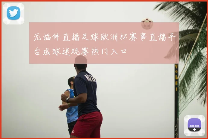 无插件直播足球欧洲杯赛事直播平台成球迷观赛热门入口