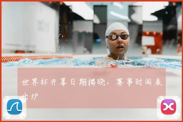 世界杯开幕日期揭晓，赛事时间表出炉
