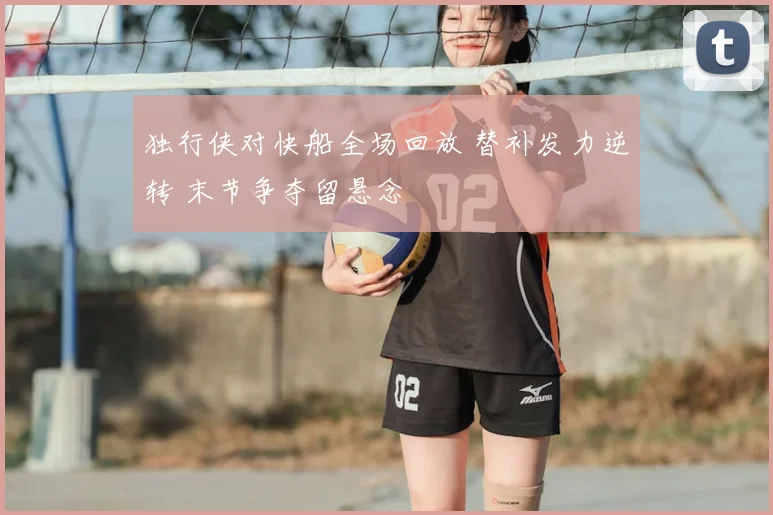 独行侠对快船全场回放 替补发力逆转 末节争夺留悬念