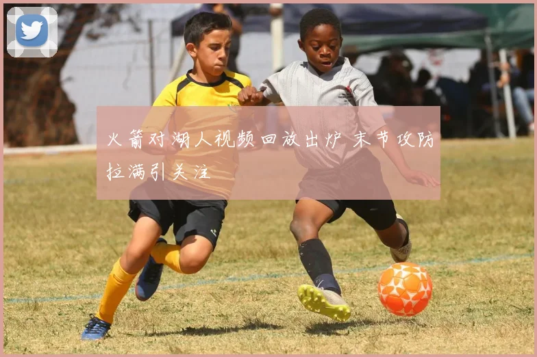 火箭对湖人视频回放出炉 末节攻防拉满引关注