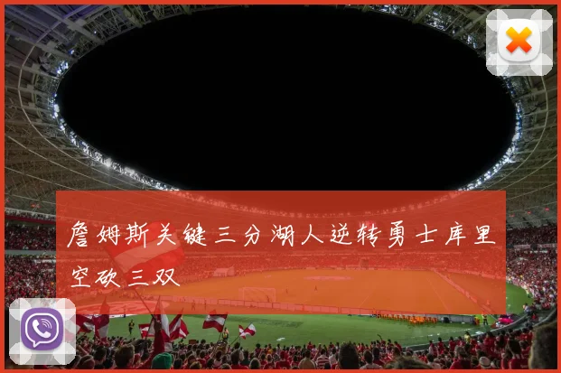 詹姆斯关键三分湖人逆转勇士库里空砍三双