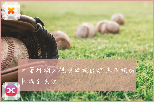 火箭对湖人视频回放出炉 末节攻防拉满引关注